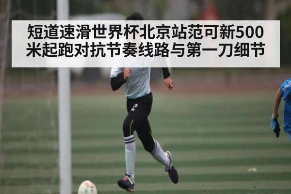 短道速滑世界杯北京站范可新500米起跑对抗节奏线路与第一刀细节