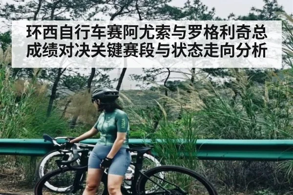 环西自行车赛阿尤索与罗格利奇总成绩对决关键赛段与状态走向分析