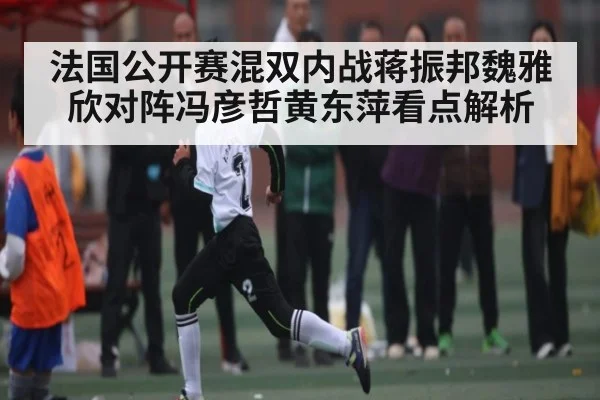 法国公开赛混双内战蒋振邦魏雅欣对阵冯彦哲黄东萍看点解析